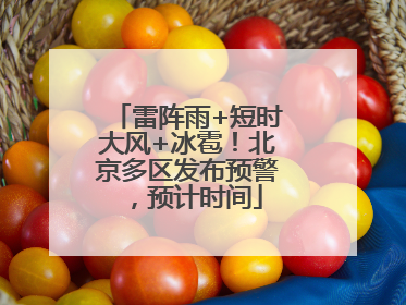 雷阵雨+短时大风+冰雹！北京多区发布预警，预计时间