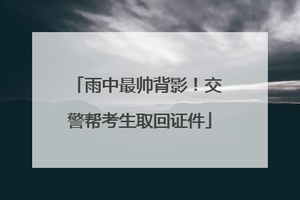 雨中最帅背影！交警帮考生取回证件
