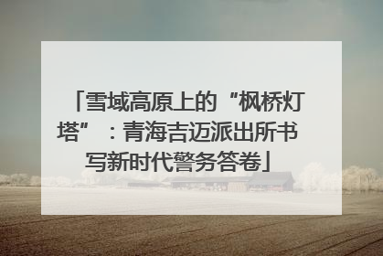 雪域高原上的“枫桥灯塔”：青海吉迈派出所书写新时代警务答卷