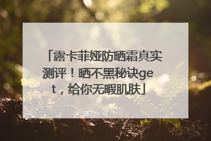 露卡菲娅防晒霜真实测评！晒不黑秘诀get，给你无暇肌肤