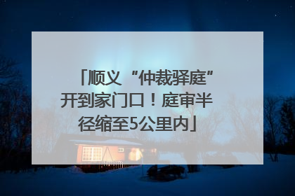 顺义“仲裁驿庭”开到家门口！庭审半径缩至5公里内