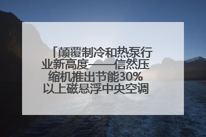 颠覆制冷和热泵行业新高度——信然压缩机推出节能30%以上磁悬浮中央空调和磁悬浮热泵