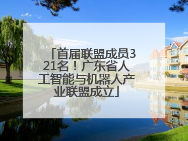 首届联盟成员321名！广东省人工智能与机器人产业联盟成立