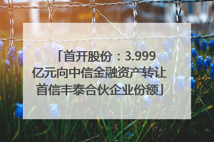 首开股份：3.999亿元向中信金融资产转让首信丰泰合伙企业份额