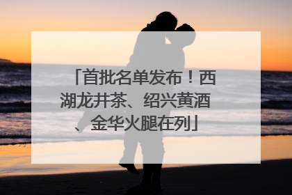 首批名单发布！西湖龙井茶、绍兴黄酒、金华火腿在列