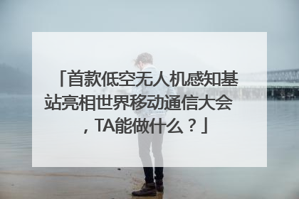 首款低空无人机感知基站亮相世界移动通信大会，TA能做什么？