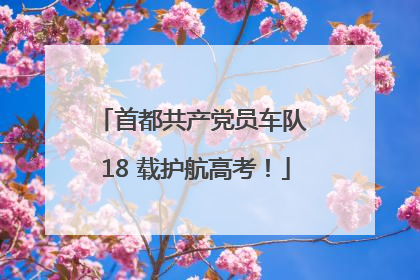 首都共产党员车队 18 载护航高考！