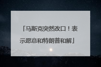 马斯克突然改口！表示愿意和特朗普和解