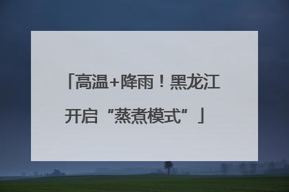 高温+降雨！黑龙江开启“蒸煮模式”