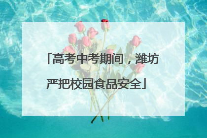 高考中考期间，潍坊严把校园食品安全
