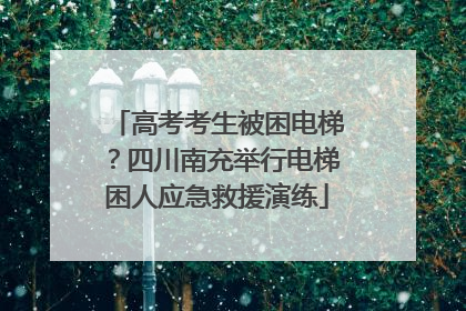 高考考生被困电梯？四川南充举行电梯困人应急救援演练