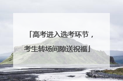 高考进入选考环节，考生转场间隙送祝福