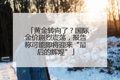 黄金转向了？国际金价剧烈震荡，报告称可能即将迎来“最后的辉煌”
