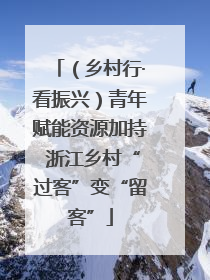 （乡村行·看振兴）青年赋能资源加持 浙江乡村“过客”变“留客”