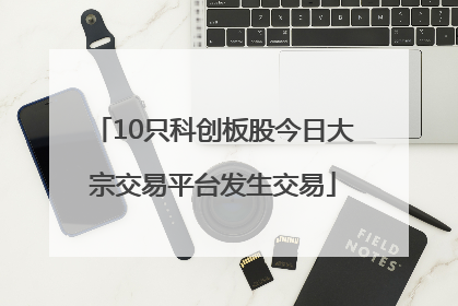 10只科创板股今日大宗交易平台发生交易
