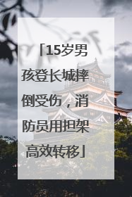 15岁男孩登长城摔倒受伤，消防员用担架高效转移