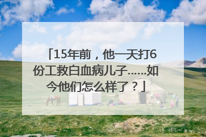 15年前，他一天打6份工救白血病儿子……如今他们怎么样了？