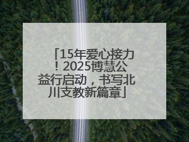 15年爱心接力！2025博慧公益行启动，书写北川支教新篇章