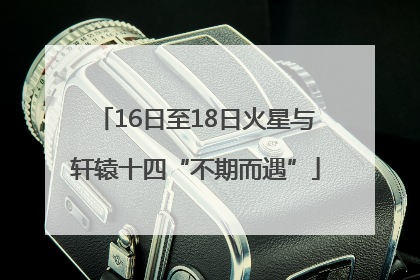 16日至18日火星与轩辕十四“不期而遇”