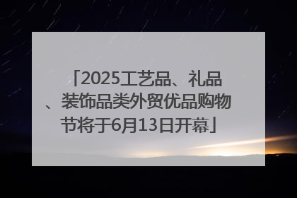 2025工艺品、礼品、装饰品类外贸优品购物节将于6月13日开幕