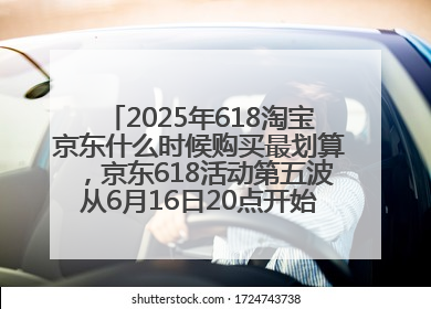 2025年618淘宝京东什么时候购买最划算，京东618活动第五波从6月16日20点开始最便宜优惠！