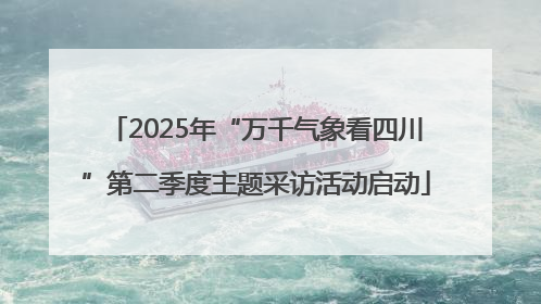 2025年“万千气象看四川”第二季度主题采访活动启动