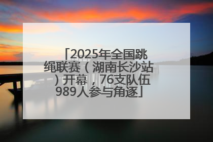 2025年全国跳绳联赛（湖南长沙站）开幕，76支队伍989人参与角逐