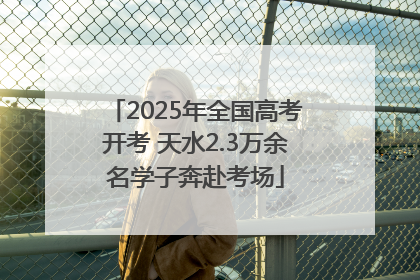 2025年全国高考开考 天水2.3万余名学子奔赴考场