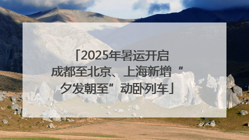 2025年暑运开启 成都至北京、上海新增“夕发朝至”动卧列车