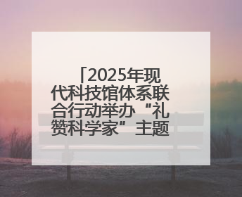2025年现代科技馆体系联合行动举办“礼赞科学家”主题科普活动