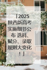 2025陕西新高考实施细节公布 选科、赋分、录取规则大变化！