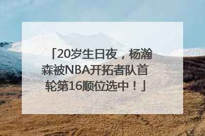 20岁生日夜，杨瀚森被NBA开拓者队首轮第16顺位选中！