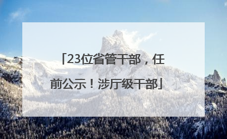 23位省管干部，任前公示！涉厅级干部
