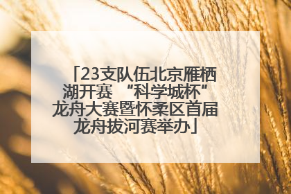 23支队伍北京雁栖湖开赛 “科学城杯”龙舟大赛暨怀柔区首届龙舟拔河赛举办