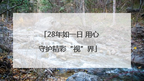 28年如一日 用心守护精彩“视”界
