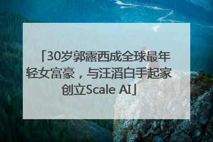 30岁郭露西成全球最年轻女富豪，与汪滔白手起家创立Scale AI
