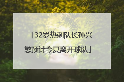 32岁热刺队长孙兴慜预计今夏离开球队