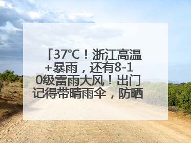 37℃！浙江高温+暴雨，还有8-10级雷雨大风！出门记得带晴雨伞，防晒防雨两手抓！