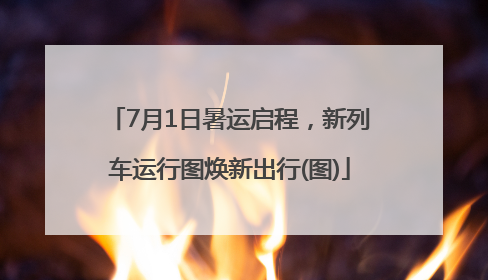 7月1日暑运启程，新列车运行图焕新出行(图)