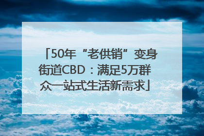 50年“老供销”变身街道CBD：满足5万群众一站式生活新需求