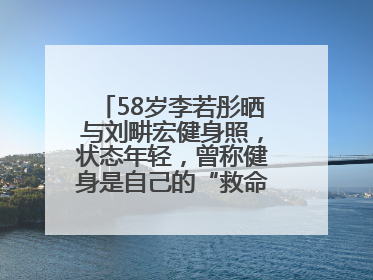58岁李若彤晒与刘畊宏健身照，状态年轻，曾称健身是自己的“救命恩人”