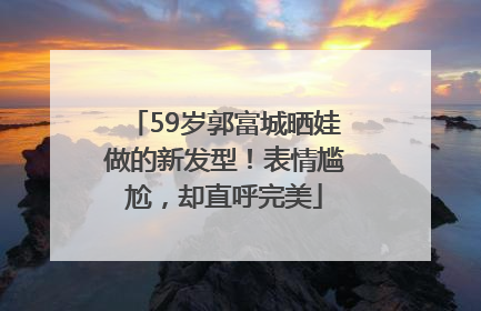 59岁郭富城晒娃做的新发型！表情尴尬，却直呼完美