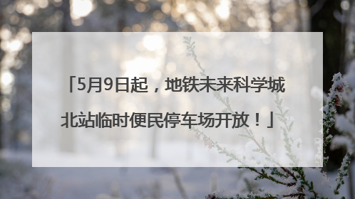 5月9日起，地铁未来科学城北站临时便民停车场开放！