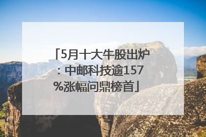 5月十大牛股出炉：中邮科技逾157%涨幅问鼎榜首