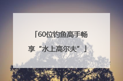 60位钓鱼高手畅享“水上高尔夫”