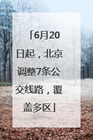 6月20日起，北京调整7条公交线路，覆盖多区