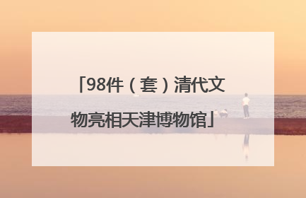 98件（套）清代文物亮相天津博物馆
