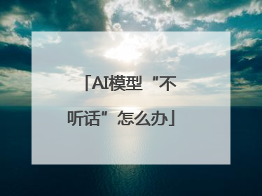 AI模型“不听话”怎么办