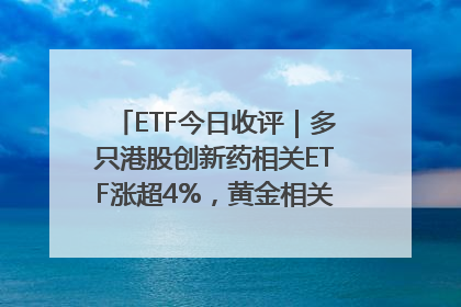 ETF今日收评｜多只港股创新药相关ETF涨超4%，黄金相关ETF跌逾1%