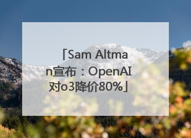 Sam Altman宣布：OpenAI对o3降价80%